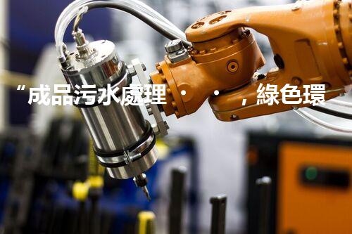 “成品污水處理，綠色環(huán)保新篇章”